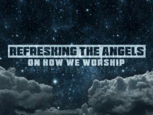 Refreshing The Angels On How We Worship!