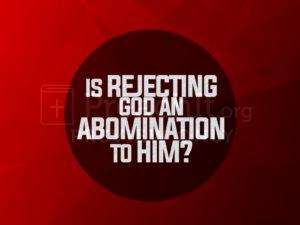 Is Rejecting God An Abomination To Him?