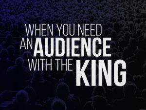 When You Need an Audience With the King