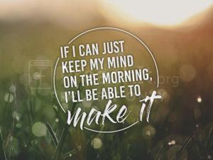 If I Can Just Keep My Mind On The Morning, I'll Be Able To Make It
