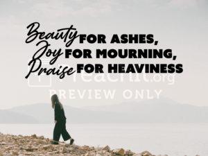 Beauty For Ashes, Joy For Mourning, Praise For Heaviness