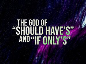 The God Of ’Should Haves’ And ’If Only’s’